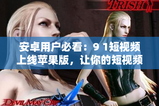 安卓用户必看：9 1短视频上线苹果版，让你的短视频创作不再局限于一个平台！