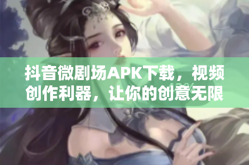 抖音微剧场APK下载，视频创作利器，让你的创意无限发挥