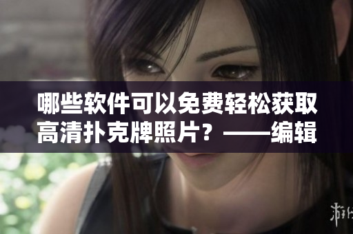 哪些软件可以免费轻松获取高清扑克牌照片？——编辑推荐