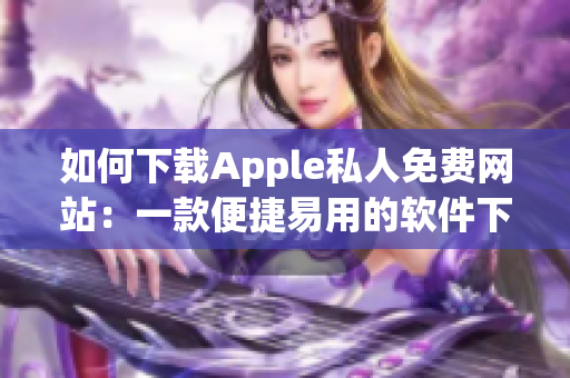 如何下载Apple私人免费网站：一款便捷易用的软件下载指南！