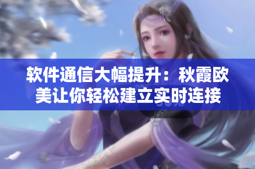 软件通信大幅提升：秋霞欧美让你轻松建立实时连接