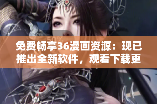 免费畅享36漫画资源：现已推出全新软件，观看下载更便捷
