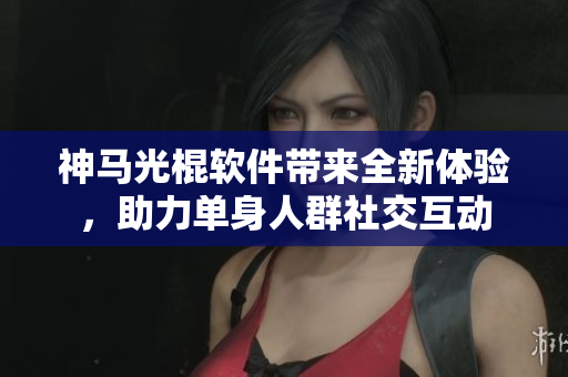 神马光棍软件带来全新体验，助力单身人群社交互动
