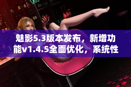 魅影5.3版本发布，新增功能v1.4.5全面优化，系统性能提升