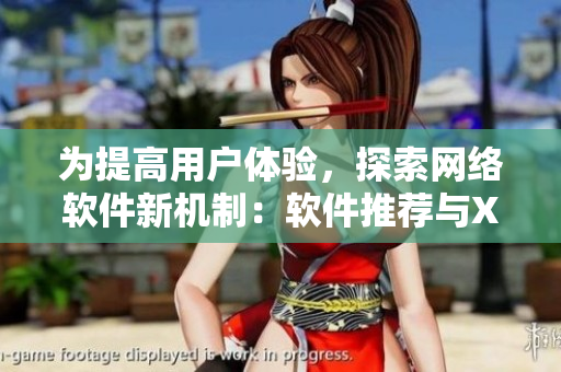 为提高用户体验，探索网络软件新机制：软件推荐与XMXM18小孩的启发