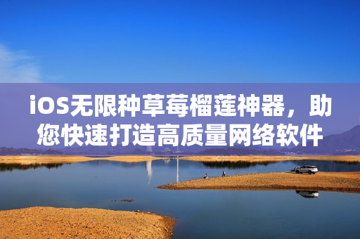 iOS无限种草莓榴莲神器，助您快速打造高质量网络软件！