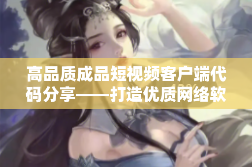 高品质成品短视频客户端代码分享——打造优质网络软件的利器