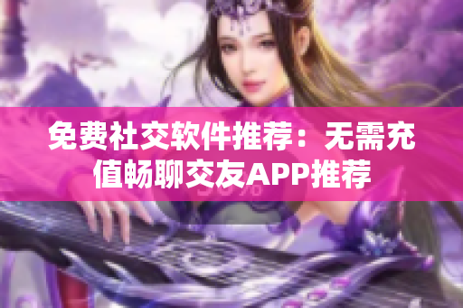 免费社交软件推荐：无需充值畅聊交友APP推荐