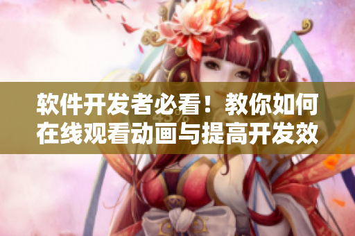 软件开发者必看！教你如何在线观看动画与提高开发效率之间取得完美平衡