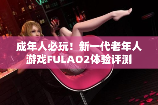 成年人必玩！新一代老年人游戏FULAO2体验评测