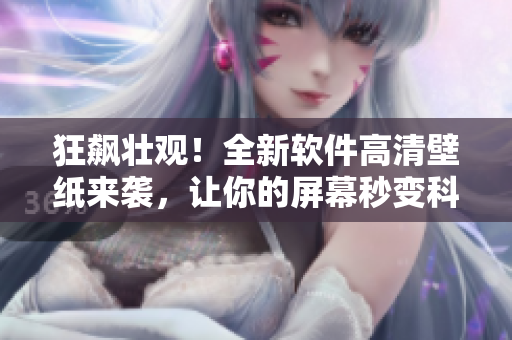 狂飙壮观！全新软件高清壁纸来袭，让你的屏幕秒变科技感十足！