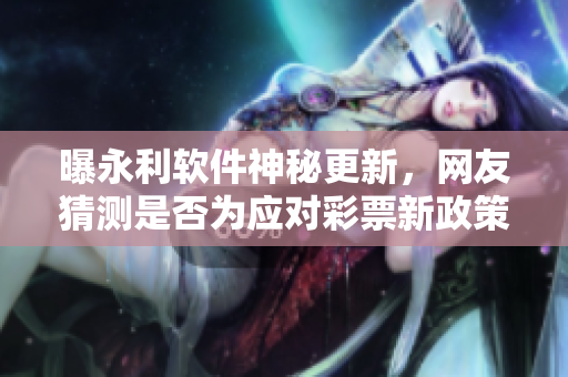 曝永利软件神秘更新，网友猜测是否为应对彩票新政策的措施