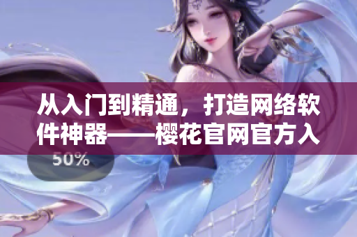 从入门到精通，打造网络软件神器——樱花官网官方入门指南