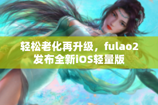 轻松老化再升级，fulao2发布全新iOS轻量版