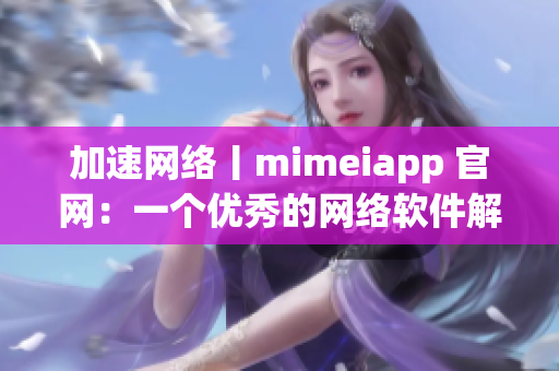 加速网络丨mimeiapp 官网：一个优秀的网络软件解决方案！