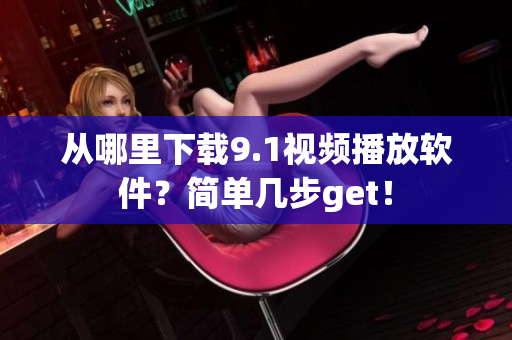 从哪里下载9.1视频播放软件？简单几步get！