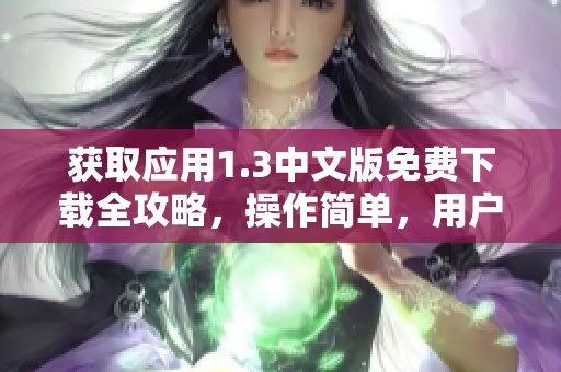 获取应用1.3中文版免费下载全攻略，操作简单，用户体验升级