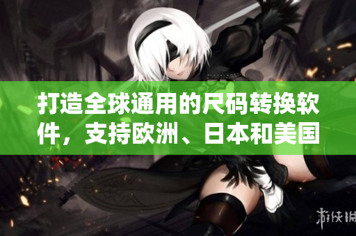 打造全球通用的尺码转换软件，支持欧洲、日本和美国三种尺码系统！