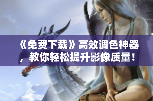 《免费下载》高效调色神器，教你轻松提升影像质量！