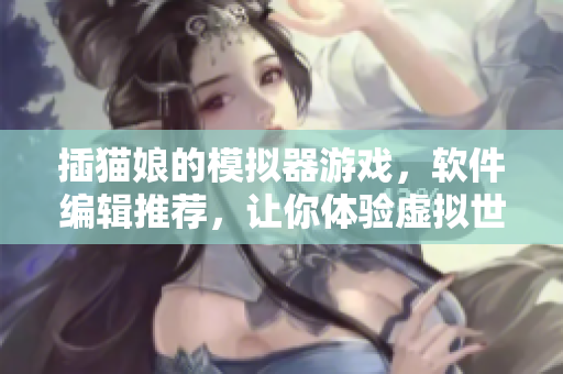 插猫娘的模拟器游戏，软件编辑推荐，让你体验虚拟世界的乐趣