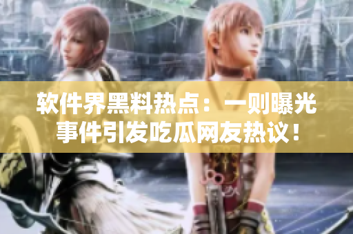 软件界黑料热点：一则曝光事件引发吃瓜网友热议！
