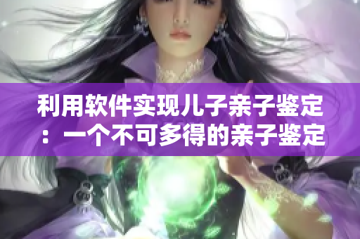 利用软件实现儿子亲子鉴定：一个不可多得的亲子鉴定软件