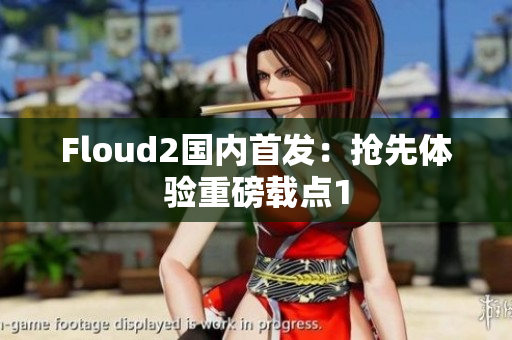 Floud2国内首发：抢先体验重磅载点1