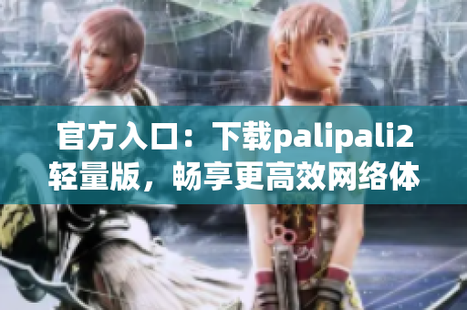 官方入口：下载palipali2轻量版，畅享更高效网络体验