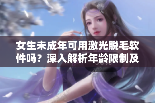 女生未成年可用激光脱毛软件吗？深入解析年龄限制及安全性