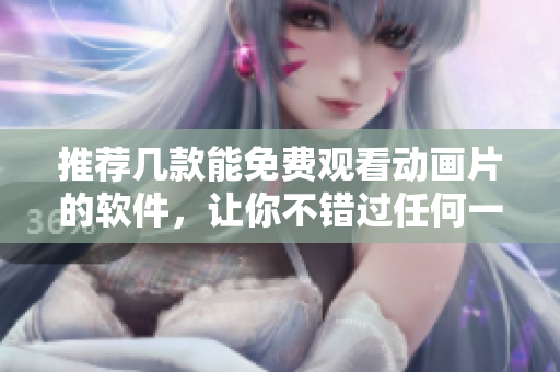 推荐几款能免费观看动画片的软件，让你不错过任何一部好片