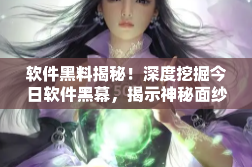 软件黑料揭秘！深度挖掘今日软件黑幕，揭示神秘面纱