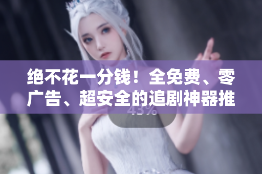绝不花一分钱！全免费、零广告、超安全的追剧神器推荐
