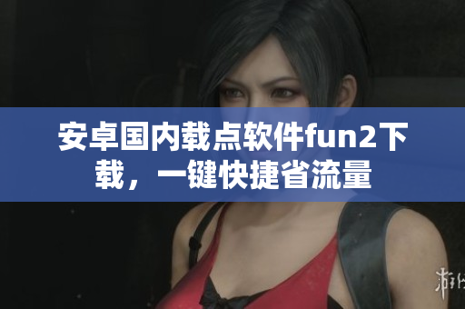 安卓国内载点软件fun2下载，一键快捷省流量