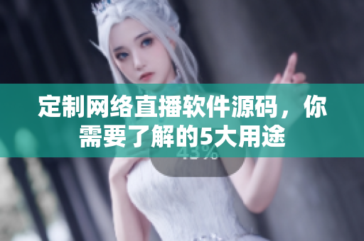定制网络直播软件源码，你需要了解的5大用途
