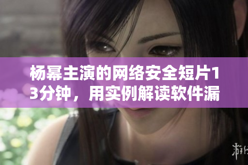 杨幂主演的网络安全短片13分钟，用实例解读软件漏洞风险