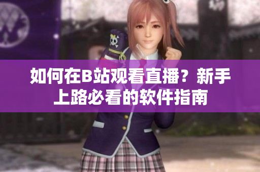 如何在B站观看直播？新手上路必看的软件指南