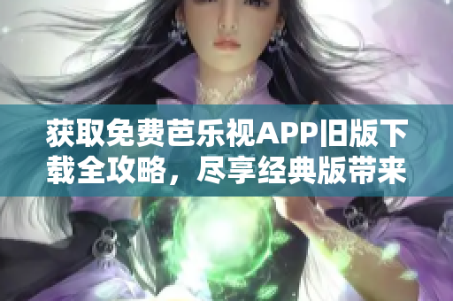 获取免费芭乐视APP旧版下载全攻略，尽享经典版带来的精彩节目！