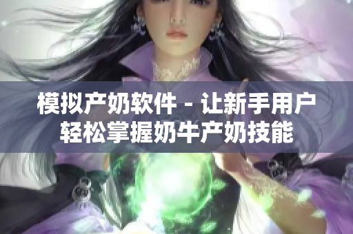 模拟产奶软件 - 让新手用户轻松掌握奶牛产奶技能