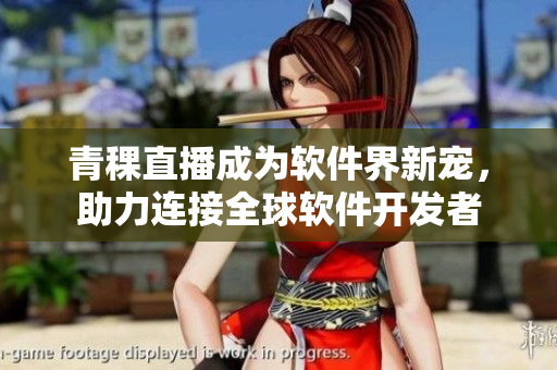 青稞直播成为软件界新宠，助力连接全球软件开发者