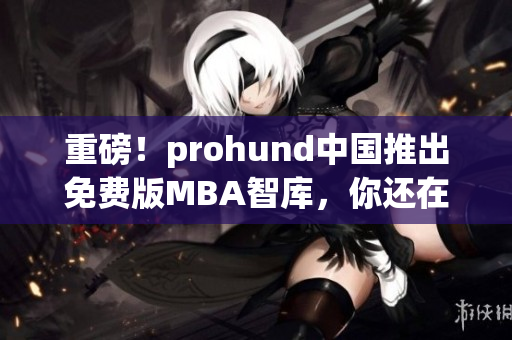 重磅！prohund中国推出免费版MBA智库，你还在等什么？