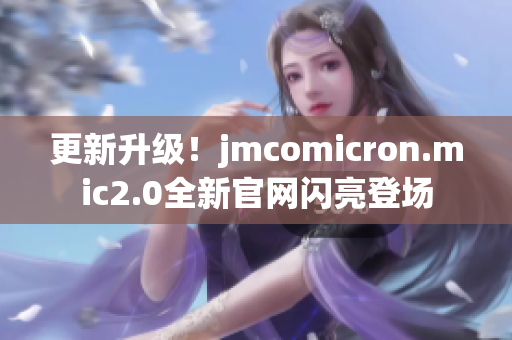 更新升级！jmcomicron.mic2.0全新官网闪亮登场