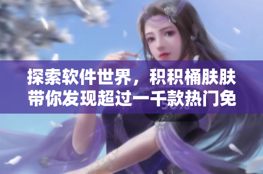 探索软件世界，积积桶肤肤带你发现超过一千款热门免费软件