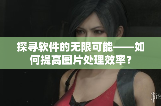 探寻软件的无限可能——如何提高图片处理效率？