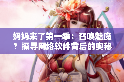妈妈来了第一季：召唤魅魔？探寻网络软件背后的奥秘！