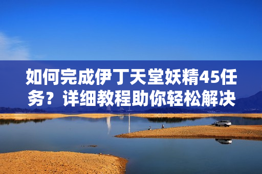 如何完成伊丁天堂妖精45任务？详细教程助你轻松解决。
