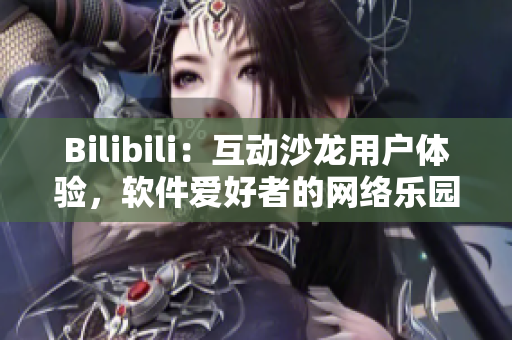 Bilibili：互动沙龙用户体验，软件爱好者的网络乐园