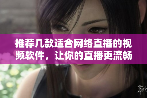 推荐几款适合网络直播的视频软件，让你的直播更流畅