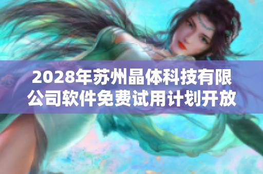 2028年苏州晶体科技有限公司软件免费试用计划开放申请