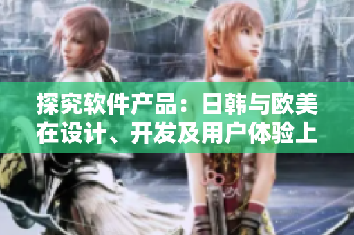 探究软件产品：日韩与欧美在设计、开发及用户体验上的不同