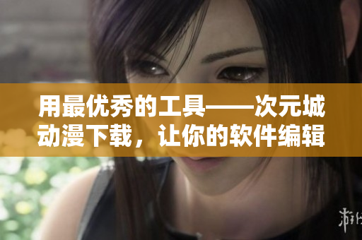 用最优秀的工具——次元城动漫下载，让你的软件编辑之路更上一层楼！